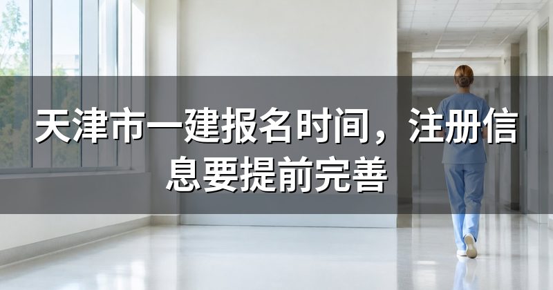 天津市一建报名时间,注册信息要提前完善