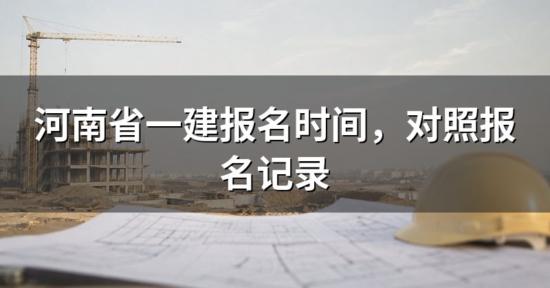 河南省一建报名时间,对照报名记录
