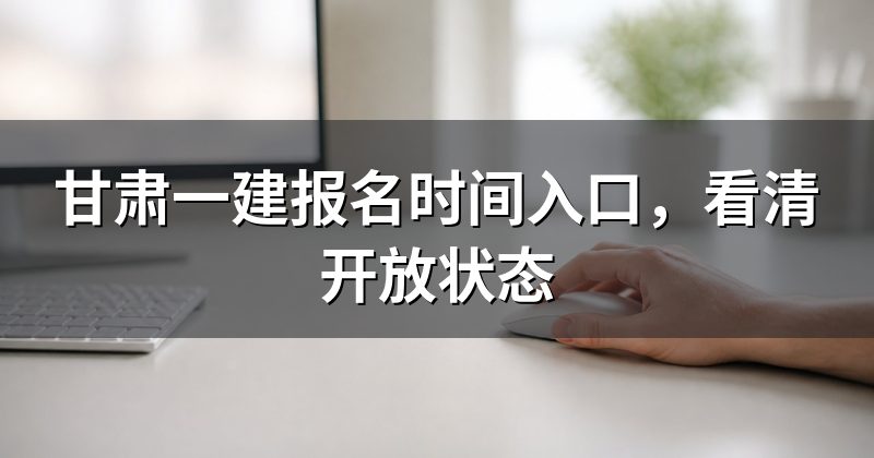 甘肃一建报名时间入口,看清开放状态