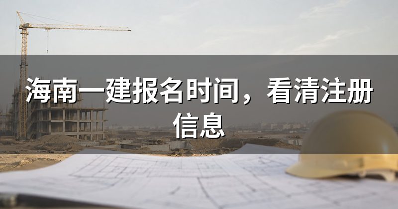 海南一建报名时间，看清注册信息