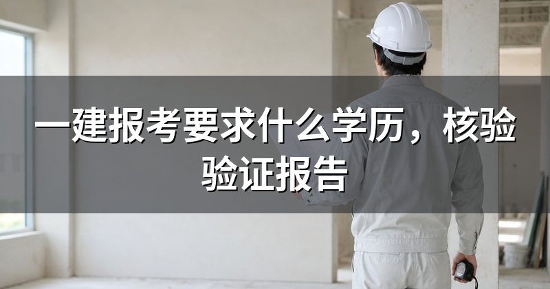 一建报考要求什么学历,核验验证报告