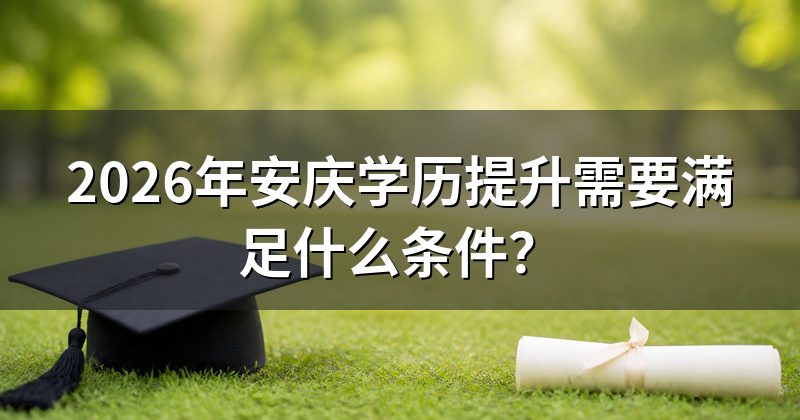 2026年安庆学历提升需要满足什么条件？