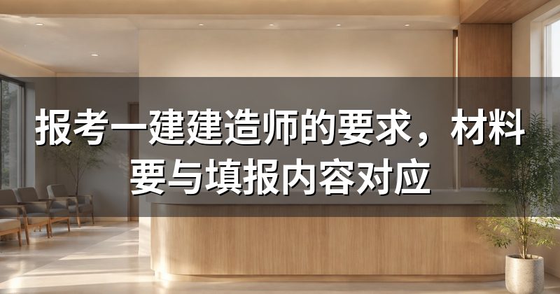 报考一建建造师的要求,材料要与填报内容对应