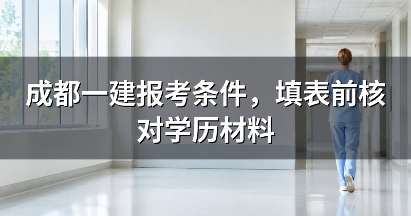 成都一建报考条件,填表前核对学历材料