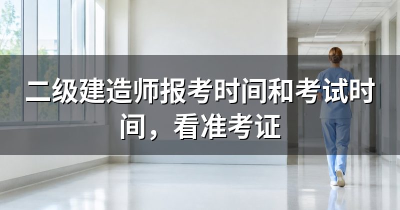 二级建造师报考时间和考试时间,看准考证