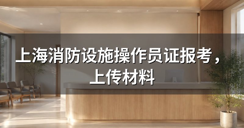上海消防设施操作员证报考,上传材料