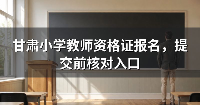甘肃小学教师资格证报名,提交前核对入口