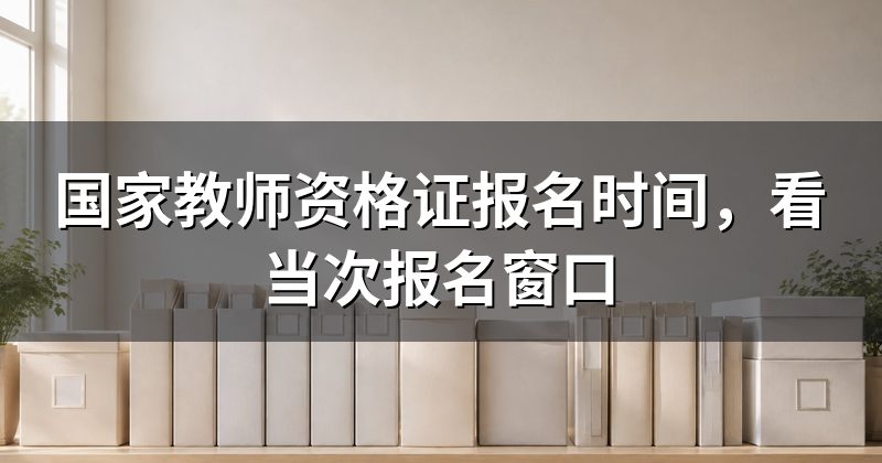 国家教师资格证报名时间,看当次报名窗口