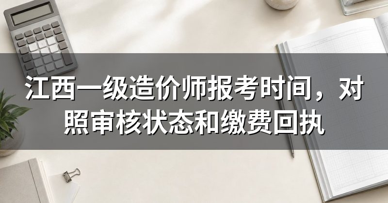 江西一级造价师报考时间,对照审核状态和缴费回执