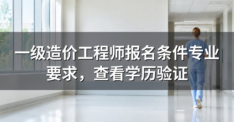 一级造价工程师报名条件专业要求,查看学历验证