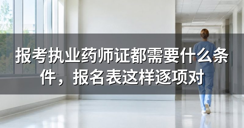 报考执业药师证都需要什么条件,报名表这样逐项对
