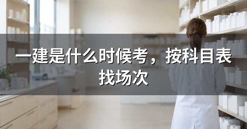 一建是什么时候考,按科目表找场次