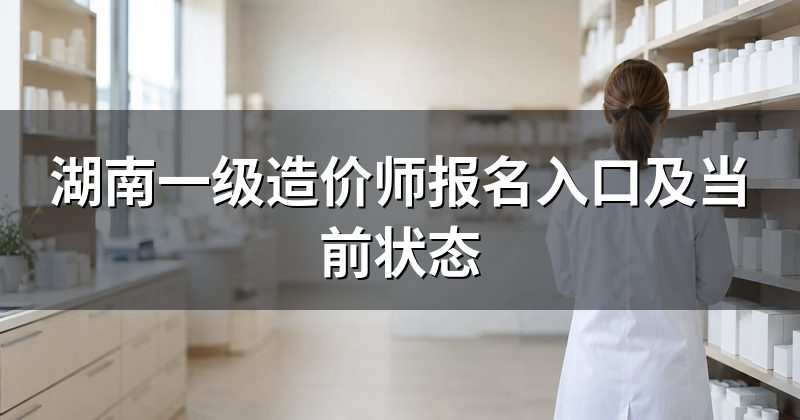 湖南一级造价师报名入口及当前状态