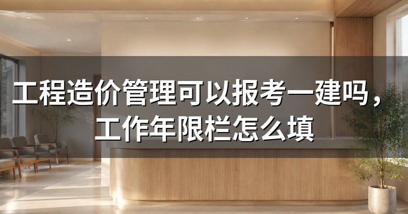 工程造价管理可以报考一建吗，工作年限栏怎么填