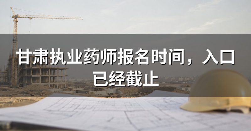 甘肃执业药师报名时间，入口已经截止