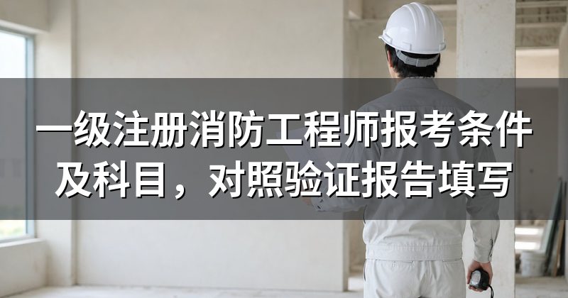 一级注册消防工程师报考条件及科目,对照验证报告填写