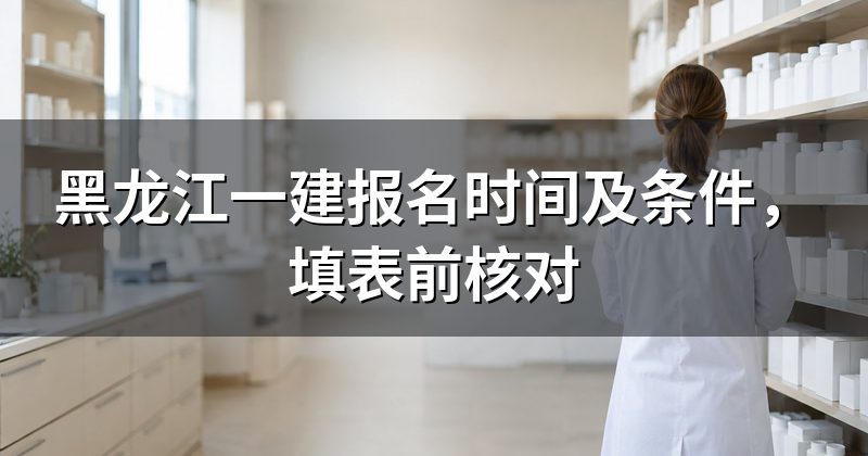 黑龙江一建报名时间及条件，填表前核对