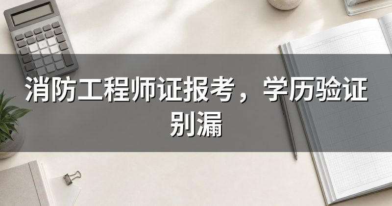 消防工程师证报考,学历验证别漏