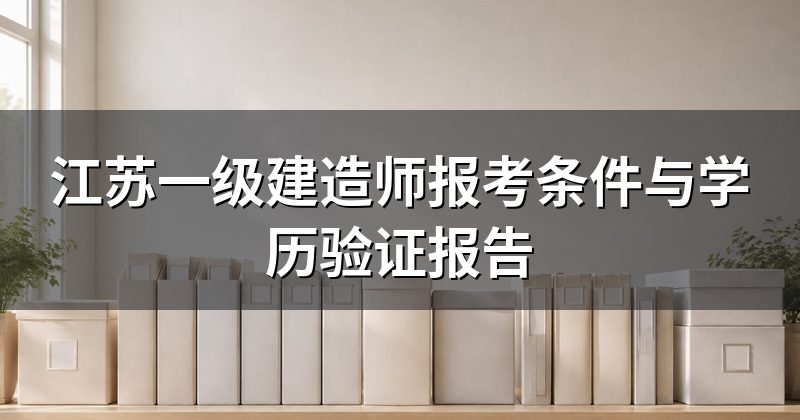江苏一级建造师报考条件与学历验证报告