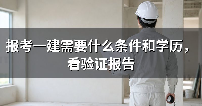 报考一建需要什么条件和学历,看验证报告