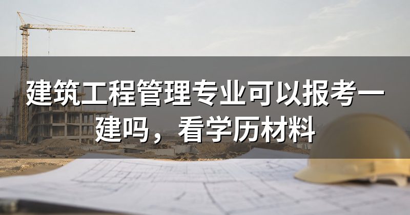 建筑工程管理专业可以报考一建吗,看学历材料