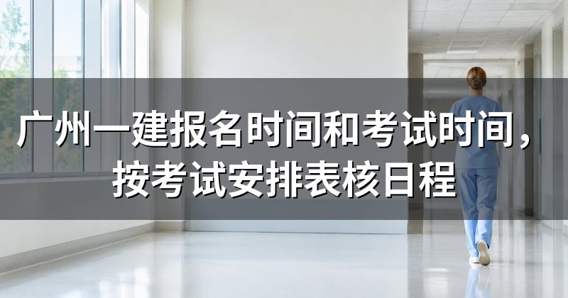 广州一建报名时间和考试时间,按考试安排表核日程