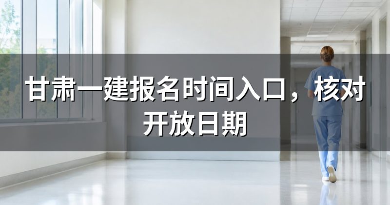 甘肃一建报名时间入口，核对开放日期