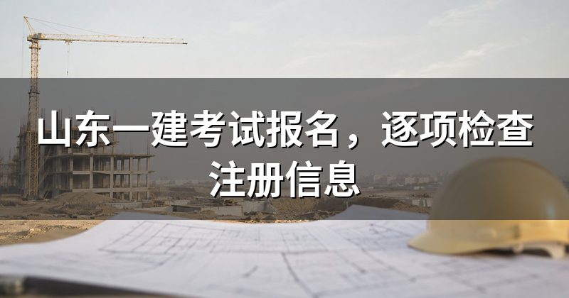 山东一建考试报名,逐项检查注册信息