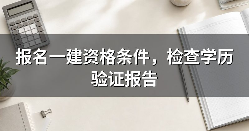 报名一建资格条件,检查学历验证报告