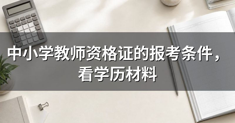 中小学教师资格证的报考条件,看学历材料