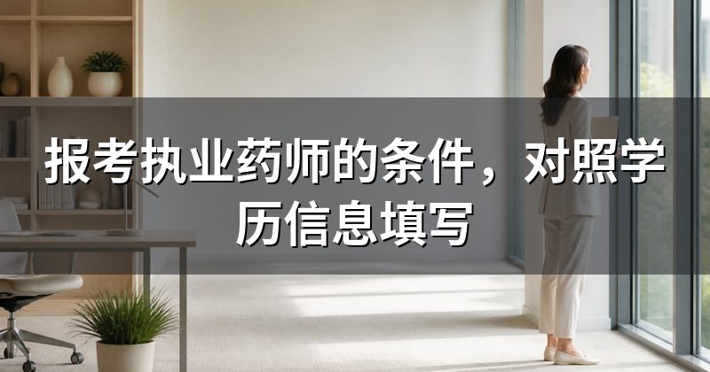 报考执业药师的条件，对照学历信息填写