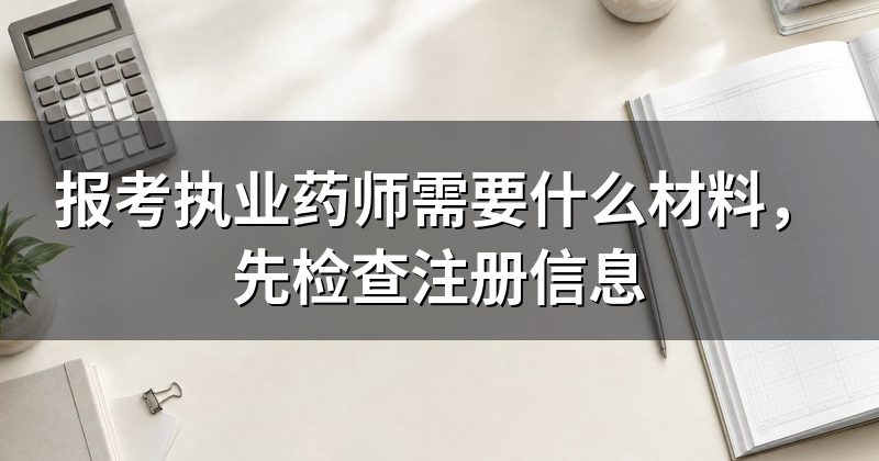 报考执业药师需要什么材料,先检查注册信息