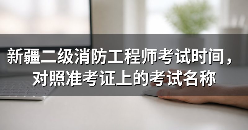 新疆二级消防工程师考试时间,对照准考证上的考试名称
