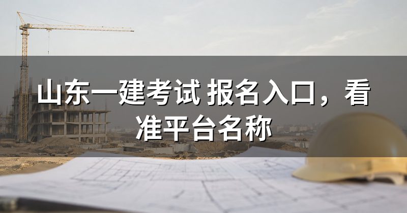 山东一建考试 报名入口,看准平台名称
