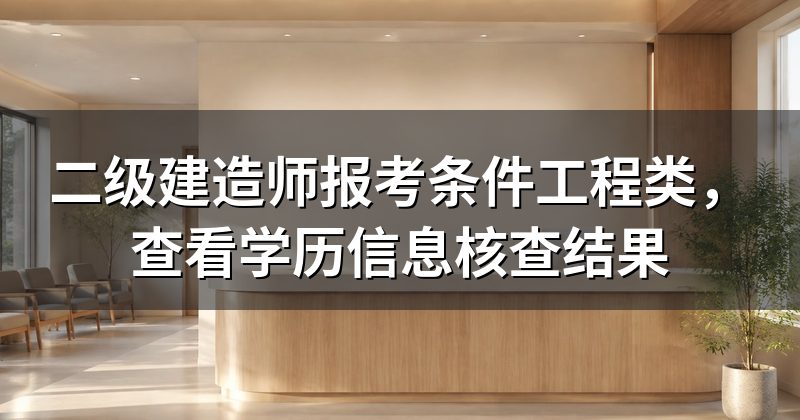 二级建造师报考条件工程类,查看学历信息核查结果