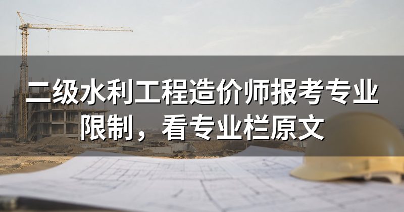 二级水利工程造价师报考专业限制,看专业栏原文