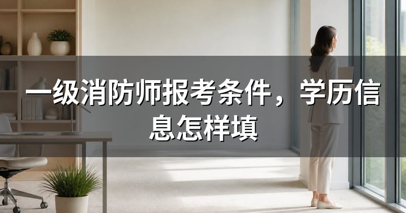 一级消防师报考条件,学历信息怎样填