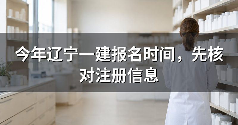 今年辽宁一建报名时间,先核对注册信息