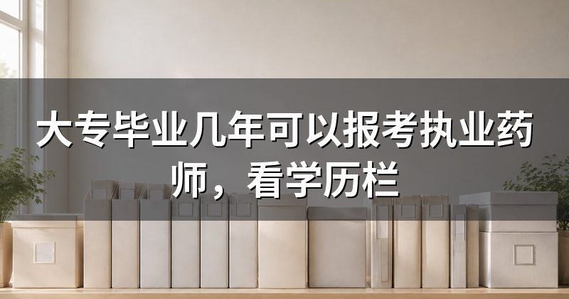 大专毕业几年可以报考执业药师,看学历栏