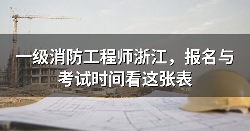 一级消防工程师浙江,报名与考试时间看这张表