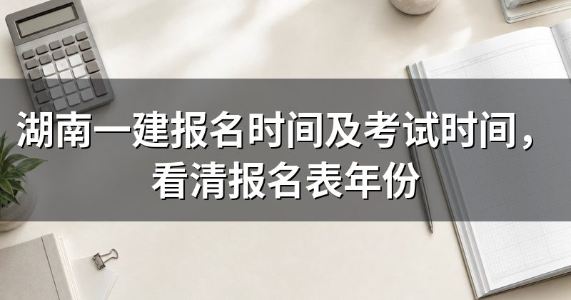 湖南一建报名时间及考试时间，看清报名表年份