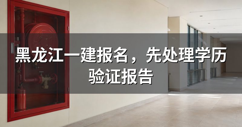 黑龙江一建报名,先处理学历验证报告