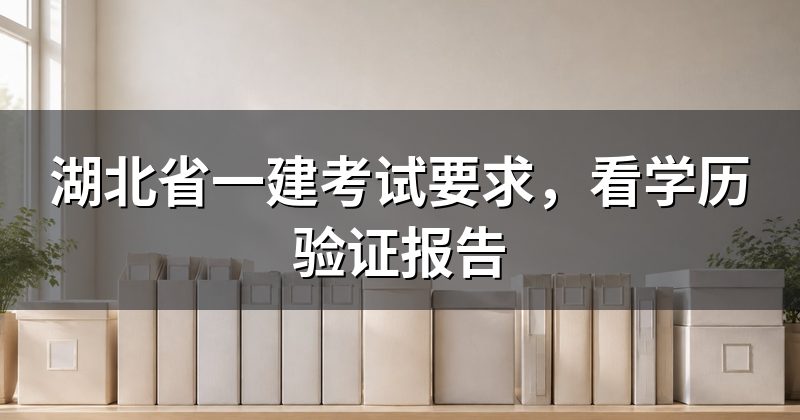 湖北省一建考试要求,看学历验证报告