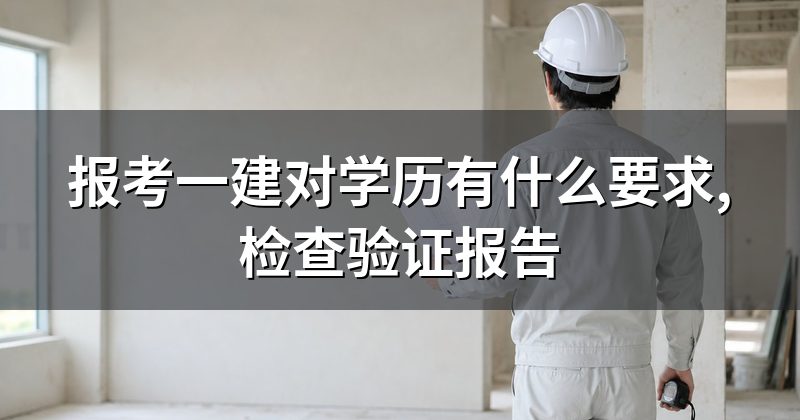 报考一建对学历有什么要求,检查验证报告