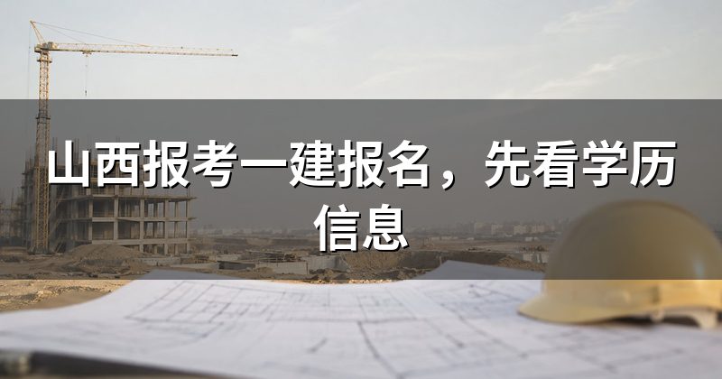 山西报考一建报名，先看学历信息