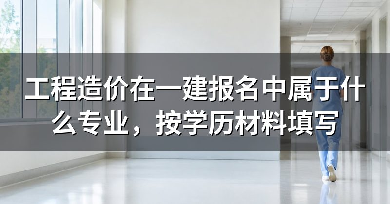 工程造价在一建报名中属于什么专业,按学历材料填写