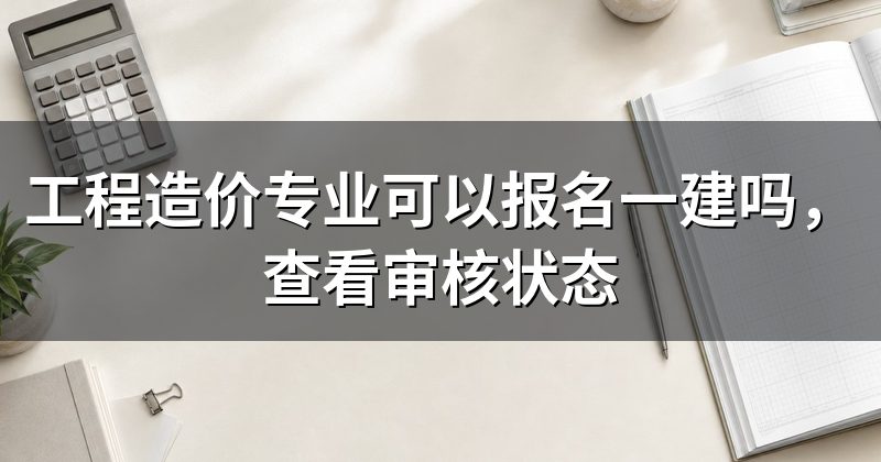 工程造价专业可以报名一建吗,查看审核状态