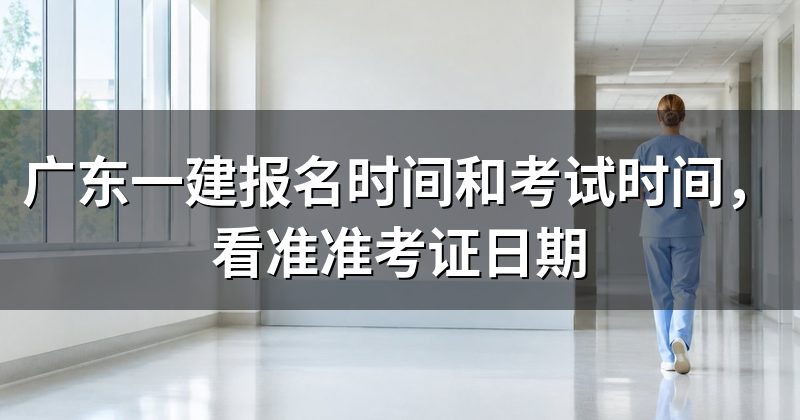 广东一建报名时间和考试时间,看准准考证日期