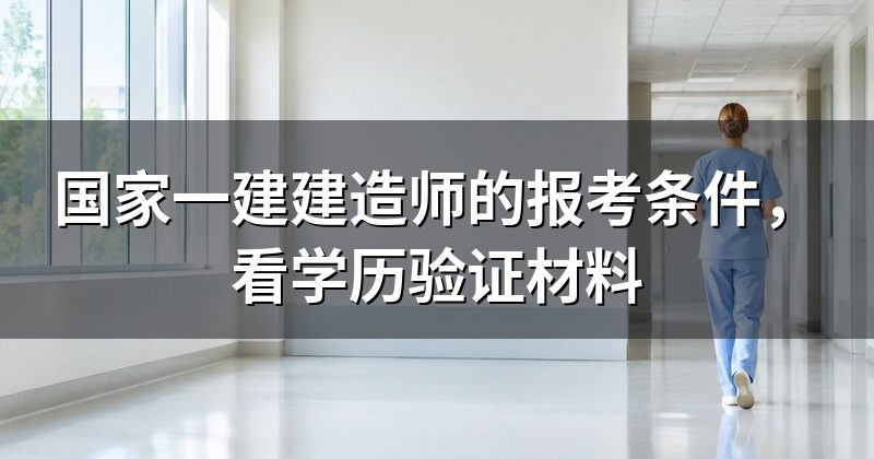 国家一建建造师的报考条件,看学历验证材料