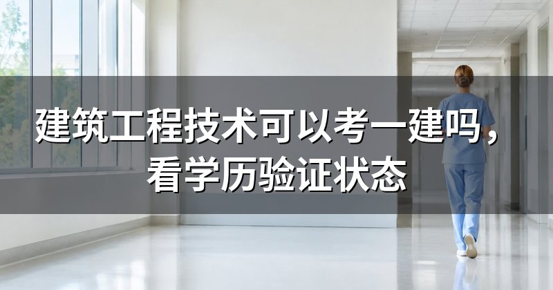 建筑工程技术可以考一建吗,看学历验证状态